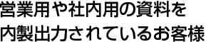 営業用や社内様の資料を内製出力されているお客様